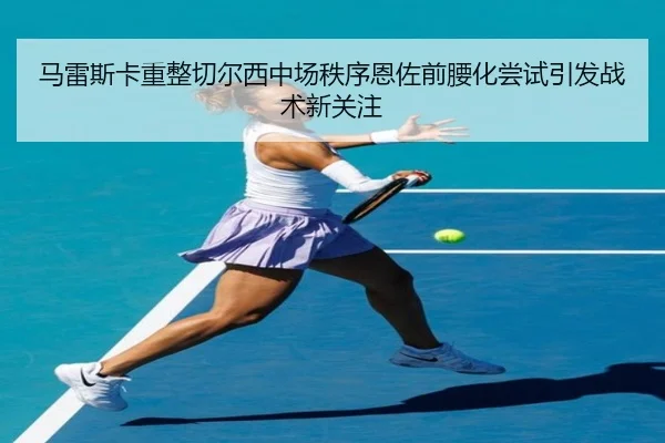 马雷斯卡重整切尔西中场秩序恩佐前腰化尝试引发战术新关注