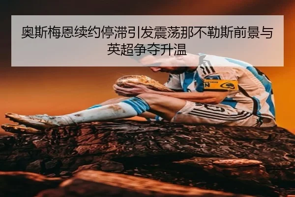 奥斯梅恩续约停滞引发震荡那不勒斯前景与英超争夺升温