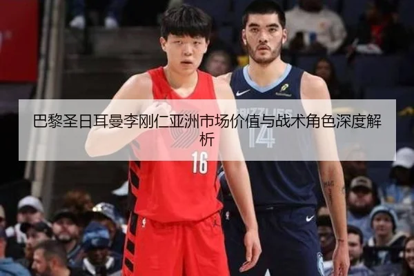 巴黎圣日耳曼李刚仁亚洲市场价值与战术角色深度解析