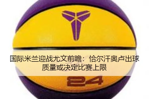 国际米兰迎战尤文前瞻：恰尔汗奥卢出球质量或决定比赛上限
