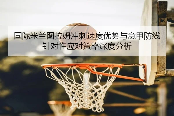 国际米兰图拉姆冲刺速度优势与意甲防线针对性应对策略深度分析