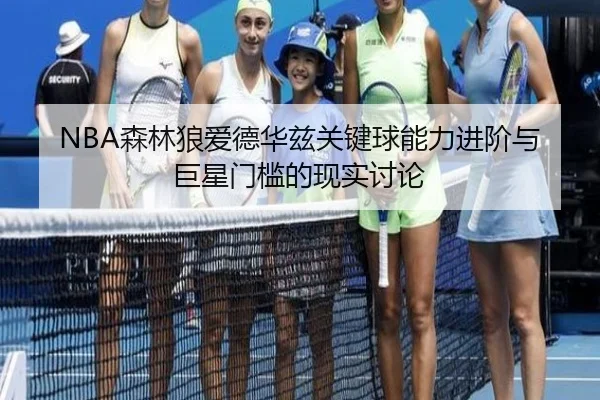 NBA森林狼爱德华兹关键球能力进阶与巨星门槛的现实讨论