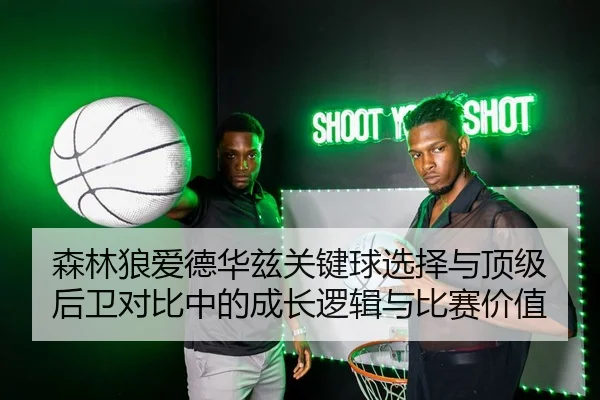 森林狼爱德华兹关键球选择与顶级后卫对比中的成长逻辑与比赛价值